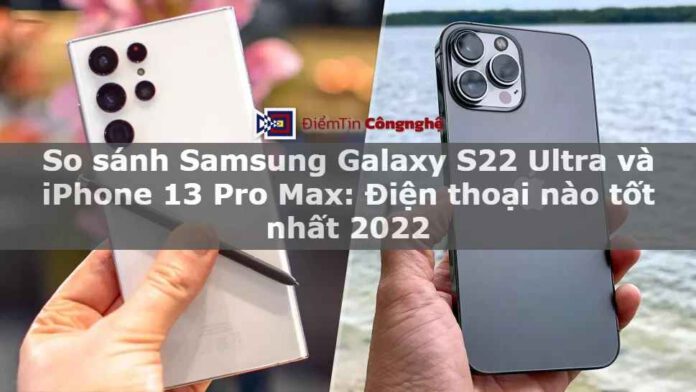 So sánh Samsung Galaxy S22 Ultra và iPhone 13 Pro Max: Điện thoại nào tốt nhất 2022